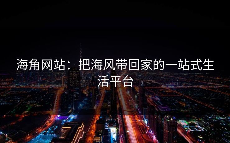 海角网站：把海风带回家的一站式生活平台