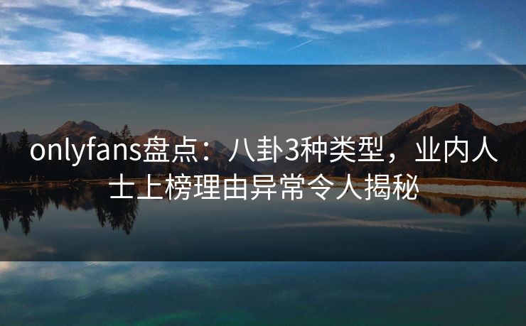 onlyfans盘点：八卦3种类型，业内人士上榜理由异常令人揭秘