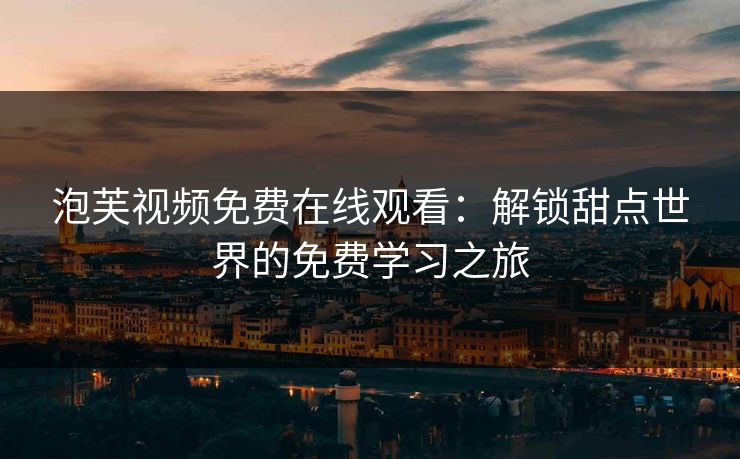 泡芙视频免费在线观看：解锁甜点世界的免费学习之旅