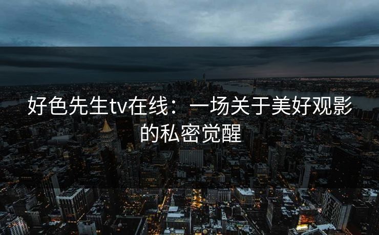 好色先生tv在线：一场关于美好观影的私密觉醒