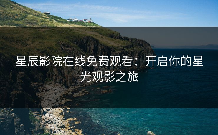 星辰影院在线免费观看：开启你的星光观影之旅
