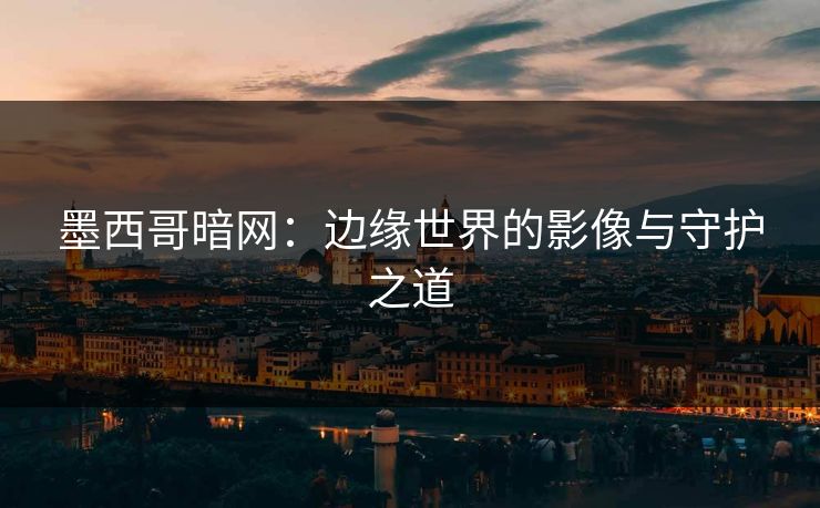 墨西哥暗网：边缘世界的影像与守护之道