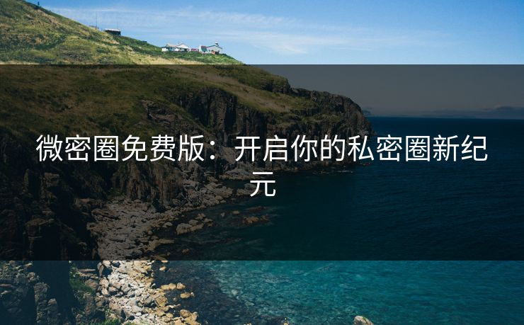 微密圈免费版：开启你的私密圈新纪元