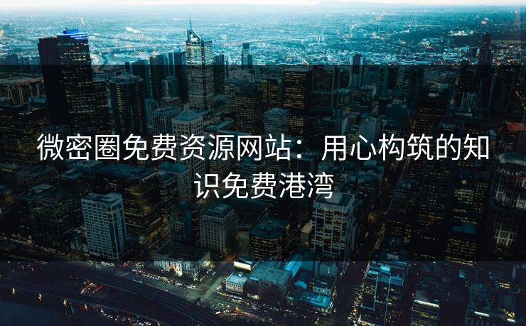 微密圈免费资源网站：用心构筑的知识免费港湾