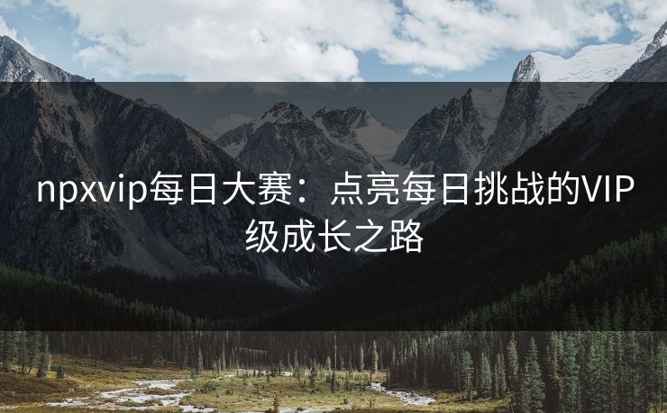 npxvip每日大赛：点亮每日挑战的VIP级成长之路