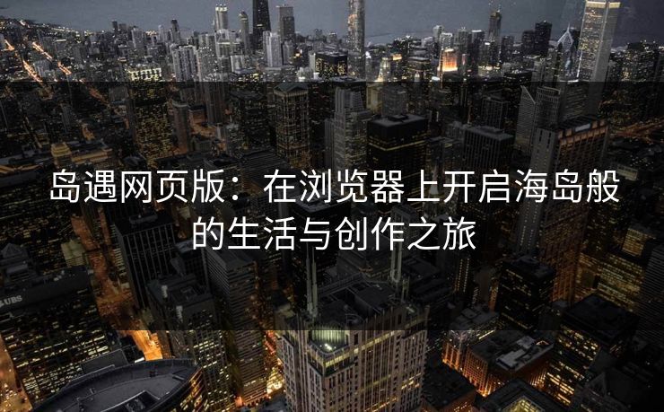 岛遇网页版：在浏览器上开启海岛般的生活与创作之旅