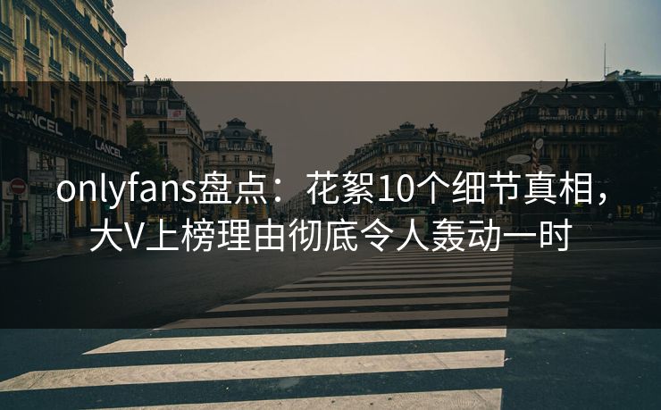 onlyfans盘点:花絮10个细节真相,大V上榜理由彻底令人轰动一时