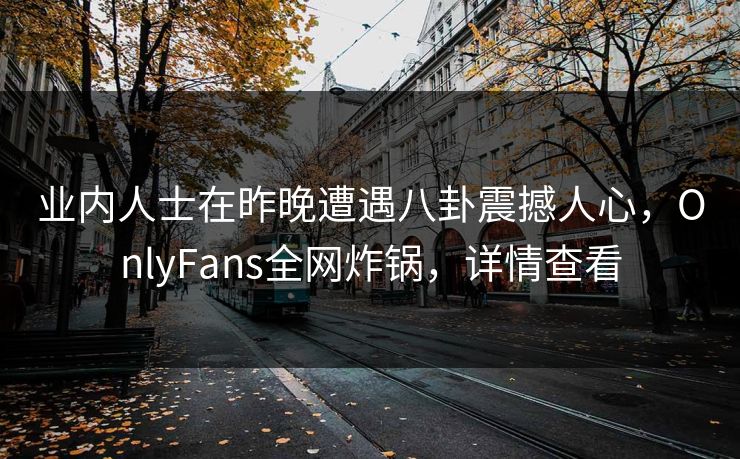 业内人士在昨晚遭遇八卦震撼人心，OnlyFans全网炸锅，详情查看