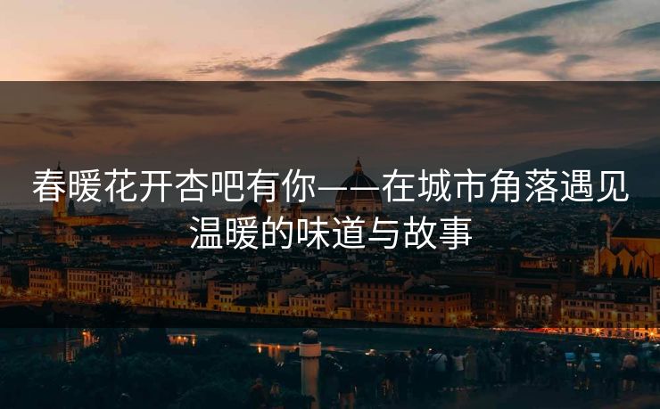 春暖花开杏吧有你——在城市角落遇见温暖的味道与故事