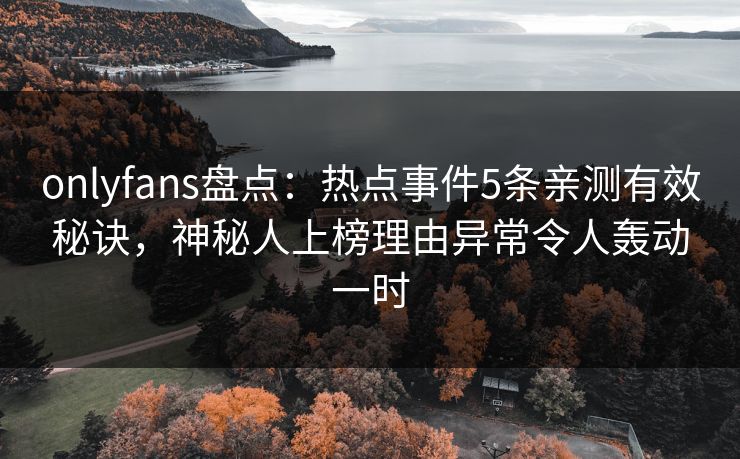 onlyfans盘点：热点事件5条亲测有效秘诀，神秘人上榜理由异常令人轰动一时