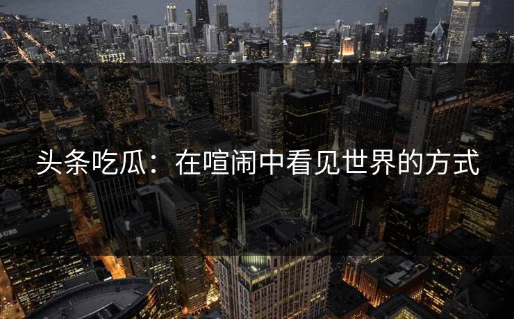头条吃瓜：在喧闹中看见世界的方式