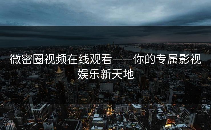微密圈视频在线观看——你的专属影视娱乐新天地
