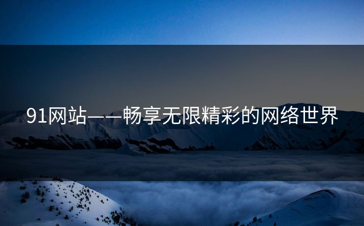 91网站——畅享无限精彩的网络世界