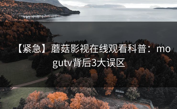 【紧急】蘑菇影视在线观看科普：mogutv背后3大误区