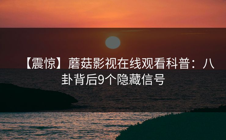【震惊】蘑菇影视在线观看科普：八卦背后9个隐藏信号