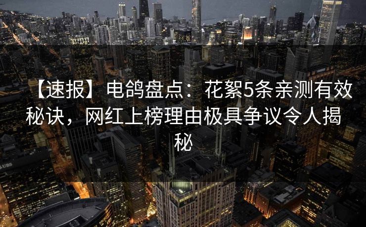 【速报】电鸽盘点:花絮5条亲测有效秘诀,网红上榜理由极具争议令人揭秘 【速报】电鸽盘点:花絮5条亲测有效秘诀,网红上榜理由极具争议令人揭秘
