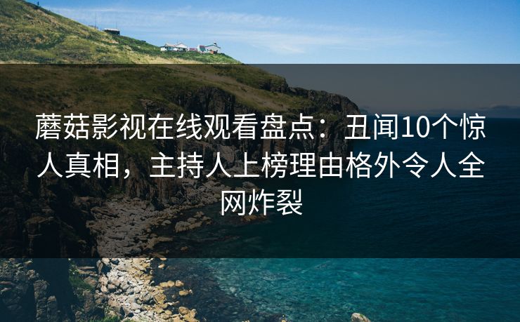 蘑菇影视在线观看盘点:丑闻10个惊人真相,主持人上榜理由格外令人全网炸裂