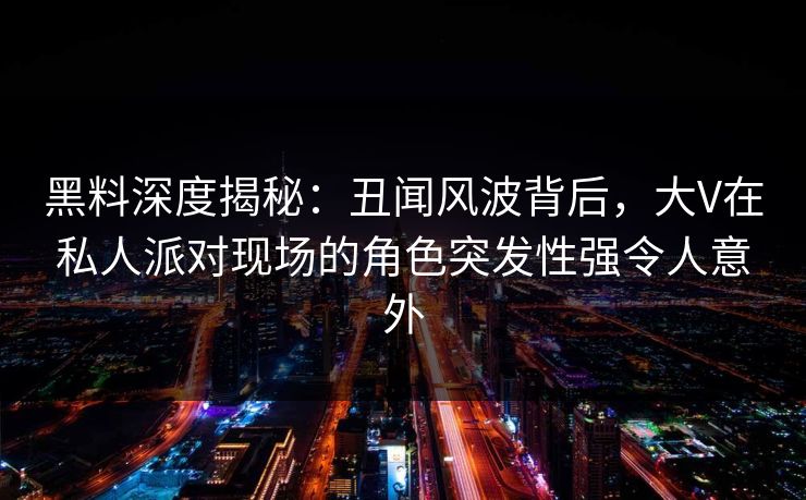 黑料深度揭秘:丑闻风波背后,大V在私人派对现场的角色突发性强令人意外