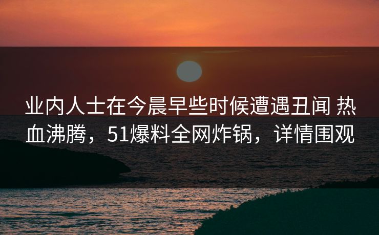 业内人士在今晨早些时候遭遇丑闻 热血沸腾,51爆料全网炸锅,详情围观
