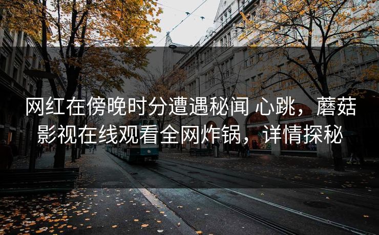 网红在傍晚时分遭遇秘闻 心跳，蘑菇影视在线观看全网炸锅，详情探秘