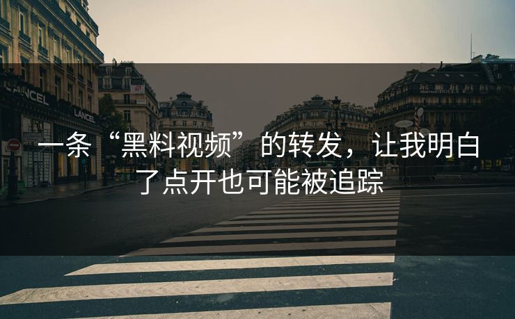 一条“黑料视频”的转发，让我明白了点开也可能被追踪