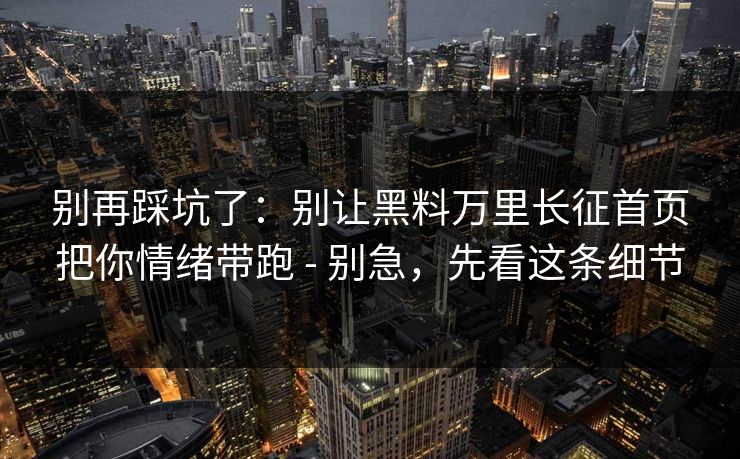 别再踩坑了：别让黑料万里长征首页把你情绪带跑 - 别急，先看这条细节