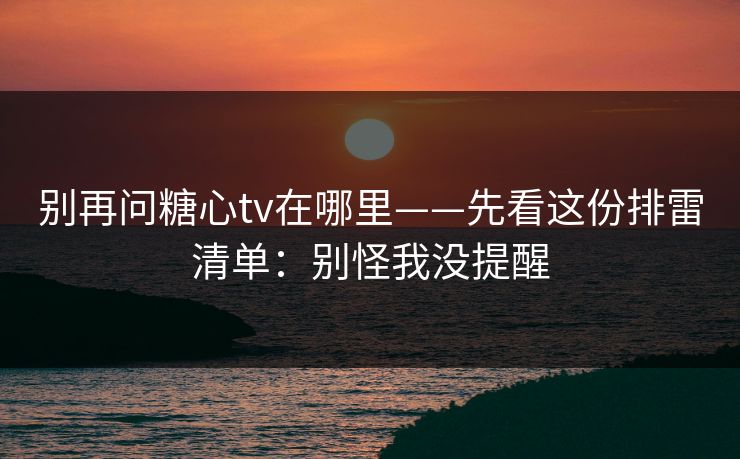 别再问糖心tv在哪里——先看这份排雷清单：别怪我没提醒