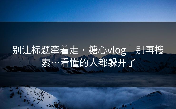 别让标题牵着走 · 糖心vlog|别再搜索…看懂的人都躲开了