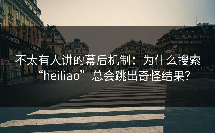 不太有人讲的幕后机制:为什么搜索“heiliao”总会跳出奇怪结果?