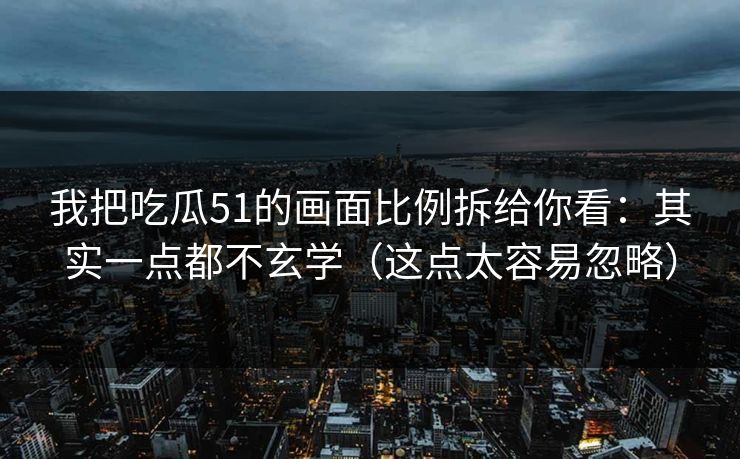 我把吃瓜51的画面比例拆给你看：其实一点都不玄学（这点太容易忽略）