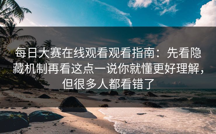 每日大赛在线观看观看指南：先看隐藏机制再看这点一说你就懂更好理解，但很多人都看错了