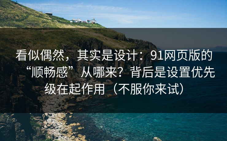 看似偶然，其实是设计：91网页版的“顺畅感”从哪来？背后是设置优先级在起作用（不服你来试）