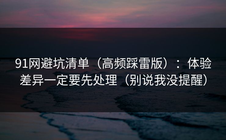 91网避坑清单（高频踩雷版）：体验差异一定要先处理（别说我没提醒）