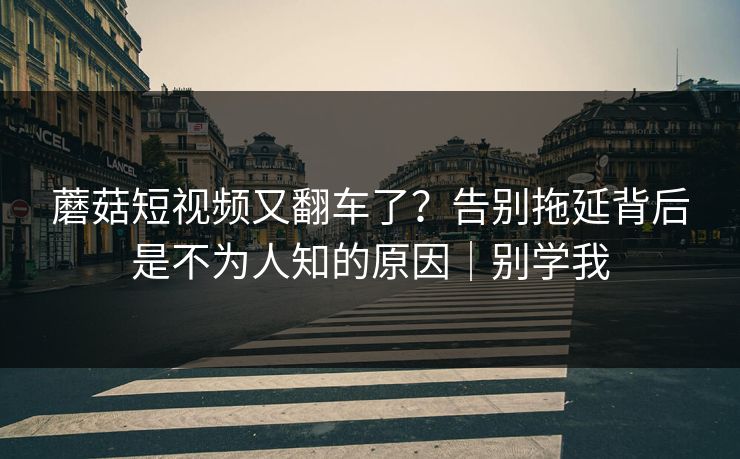 蘑菇短视频又翻车了？告别拖延背后是不为人知的原因｜别学我