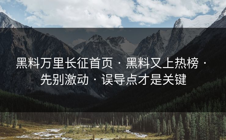 黑料万里长征首页 · 黑料又上热榜 · 先别激动 · 误导点才是关键