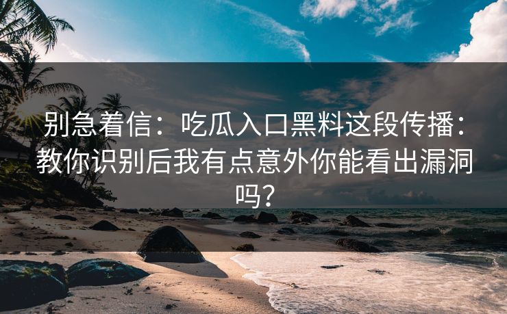 别急着信：吃瓜入口黑料这段传播：教你识别后我有点意外你能看出漏洞吗？